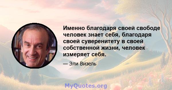 Именно благодаря своей свободе человек знает себя, благодаря своей суверенитету в своей собственной жизни, человек измеряет себя.