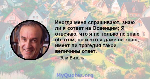 Иногда меня спрашивают, знаю ли я «ответ на Освенцим; Я отвечаю, что я не только не знаю об этом, но и что я даже не знаю, имеет ли трагедия такой величины ответ.