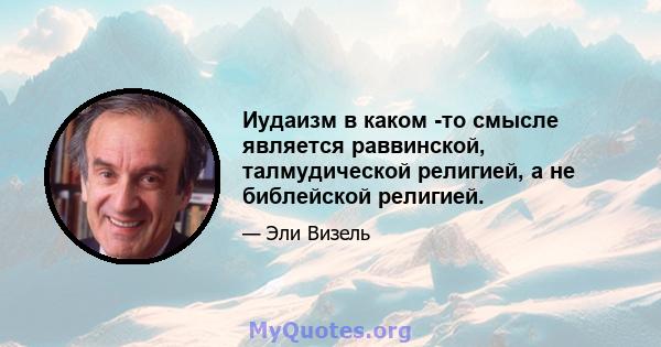 Иудаизм в каком -то смысле является раввинской, талмудической религией, а не библейской религией.