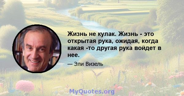 Жизнь не кулак. Жизнь - это открытая рука, ожидая, когда какая -то другая рука войдет в нее.