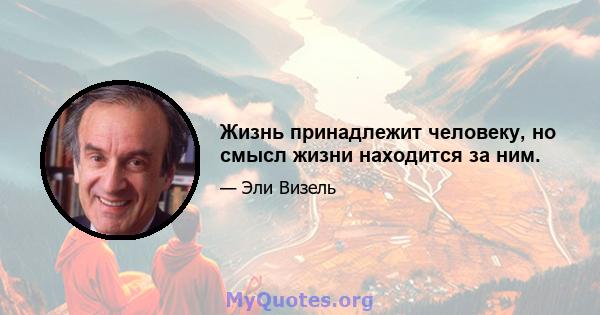 Жизнь принадлежит человеку, но смысл жизни находится за ним.