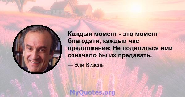 Каждый момент - это момент благодати, каждый час предложение; Не поделиться ими означало бы их предавать.