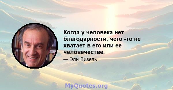 Когда у человека нет благодарности, чего -то не хватает в его или ее человечестве.