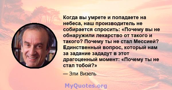 Когда вы умрете и попадаете на небеса, наш производитель не собирается спросить: «Почему вы не обнаружили лекарство от такого и такого? Почему ты не стал Мессией? Единственный вопрос, который нам за задание зададут в