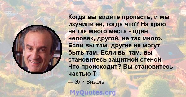 Когда вы видите пропасть, и мы изучили ее, тогда что? На краю не так много места - один человек, другой, не так много. Если вы там, другие не могут быть там. Если вы там, вы становитесь защитной стеной. Что происходит?