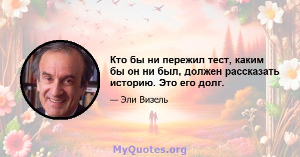 Кто бы ни пережил тест, каким бы он ни был, должен рассказать историю. Это его долг.