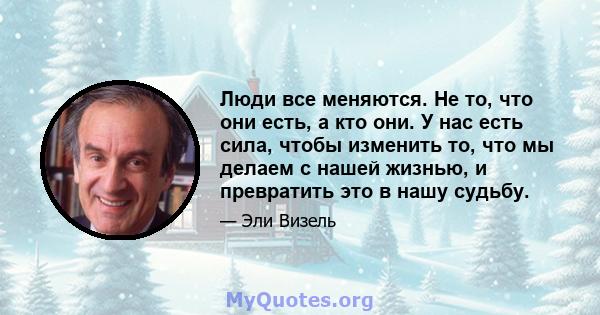 Люди все меняются. Не то, что они есть, а кто они. У нас есть сила, чтобы изменить то, что мы делаем с нашей жизнью, и превратить это в нашу судьбу.