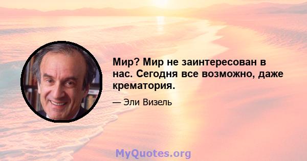 Мир? Мир не заинтересован в нас. Сегодня все возможно, даже крематория.