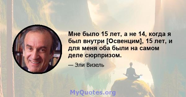 Мне было 15 лет, а не 14, когда я был внутри [Освенцим], 15 лет, и для меня оба были на самом деле сюрпризом.