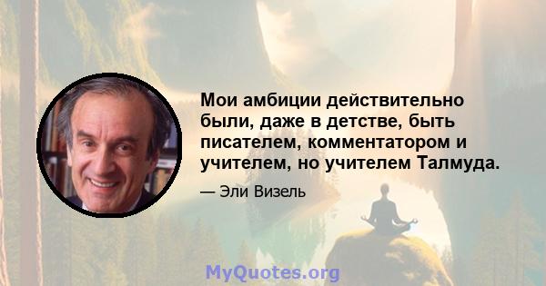 Мои амбиции действительно были, даже в детстве, быть писателем, комментатором и учителем, но учителем Талмуда.