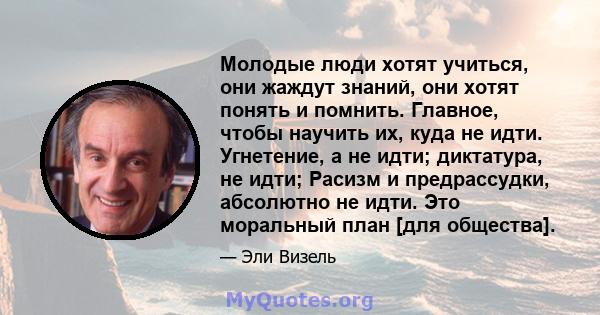 Молодые люди хотят учиться, они жаждут знаний, они хотят понять и помнить. Главное, чтобы научить их, куда не идти. Угнетение, а не идти; диктатура, не идти; Расизм и предрассудки, абсолютно не идти. Это моральный план