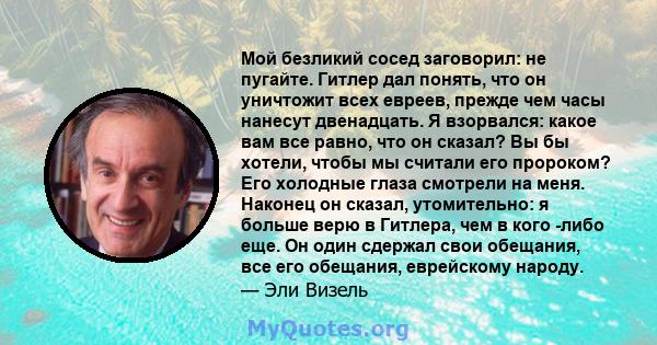 Мой безликий сосед заговорил: не пугайте. Гитлер дал понять, что он уничтожит всех евреев, прежде чем часы нанесут двенадцать. Я взорвался: какое вам все равно, что он сказал? Вы бы хотели, чтобы мы считали его