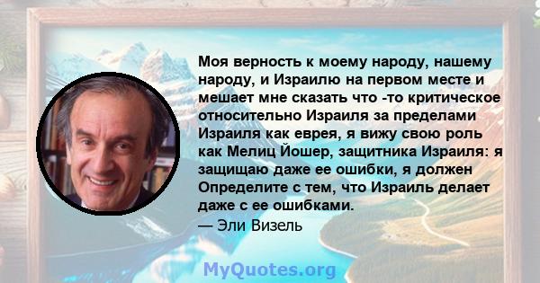 Моя верность к моему народу, нашему народу, и Израилю на первом месте и мешает мне сказать что -то критическое относительно Израиля за пределами Израиля как еврея, я вижу свою роль как Мелиц Йошер, защитника Израиля: я