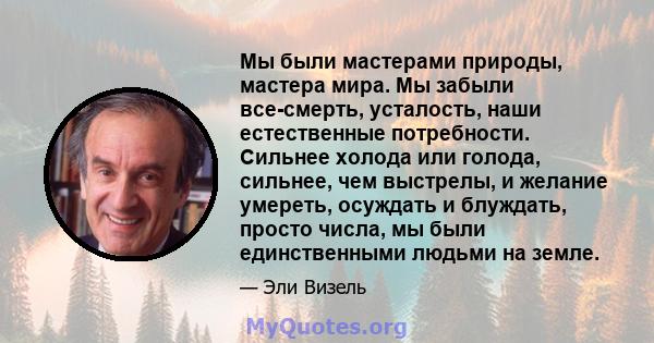 Мы были мастерами природы, мастера мира. Мы забыли все-смерть, усталость, наши естественные потребности. Сильнее холода или голода, сильнее, чем выстрелы, и желание умереть, осуждать и блуждать, просто числа, мы были