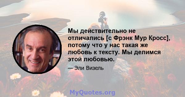 Мы действительно не отличались [с Фрэнк Мур Кросс], потому что у нас такая же любовь к тексту. Мы делимся этой любовью.