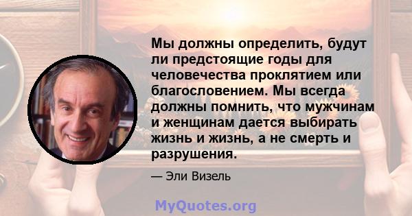 Мы должны определить, будут ли предстоящие годы для человечества проклятием или благословением. Мы всегда должны помнить, что мужчинам и женщинам дается выбирать жизнь и жизнь, а не смерть и разрушения.