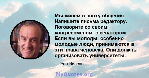 Мы живем в эпоху общения. Напишите письма редактору. Поговорите со своим конгрессменом, с сенатором. Если вы молоды, особенно молодые люди, принимаются в эти права человека. Они должны организовать университеты.