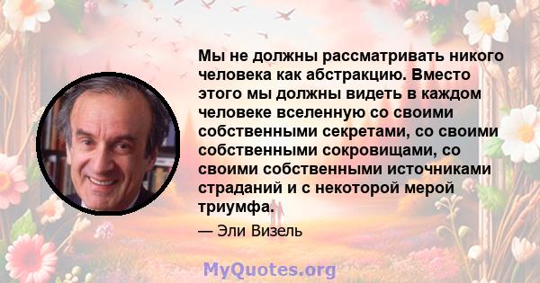 Мы не должны рассматривать никого человека как абстракцию. Вместо этого мы должны видеть в каждом человеке вселенную со своими собственными секретами, со своими собственными сокровищами, со своими собственными