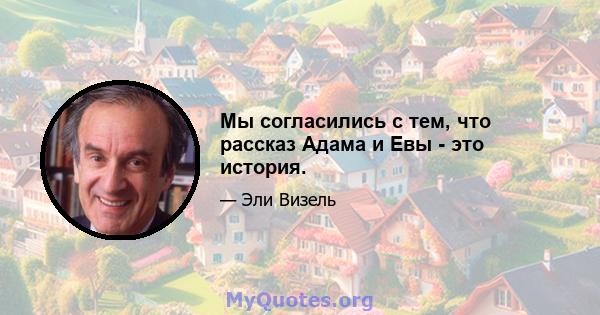 Мы согласились с тем, что рассказ Адама и Евы - это история.