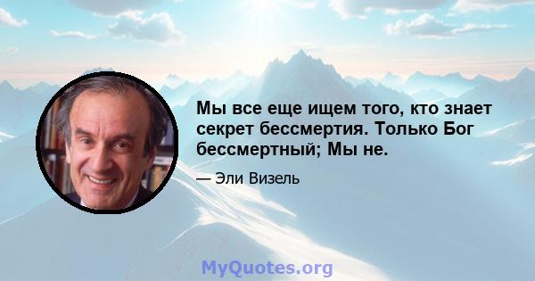 Мы все еще ищем того, кто знает секрет бессмертия. Только Бог бессмертный; Мы не.