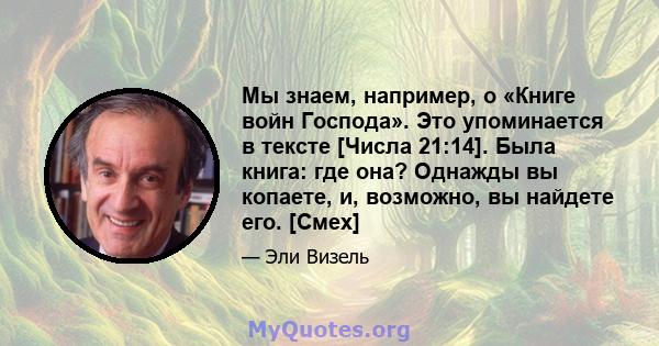 Мы знаем, например, о «Книге войн Господа». Это упоминается в тексте [Числа 21:14]. Была книга: где она? Однажды вы копаете, и, возможно, вы найдете его. [Смех]