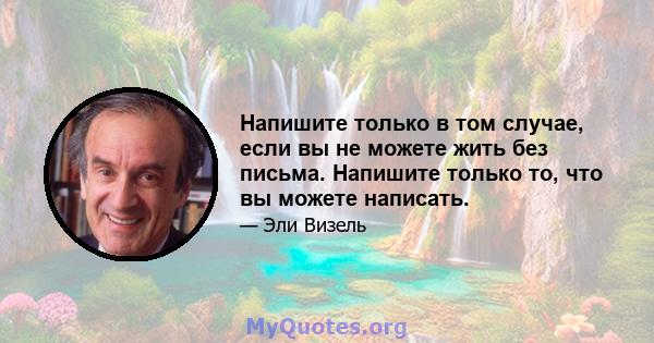 Напишите только в том случае, если вы не можете жить без письма. Напишите только то, что вы можете написать.