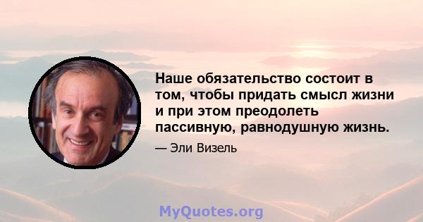 Наше обязательство состоит в том, чтобы придать смысл жизни и при этом преодолеть пассивную, равнодушную жизнь.