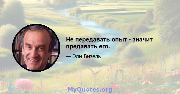 Не передавать опыт - значит предавать его.