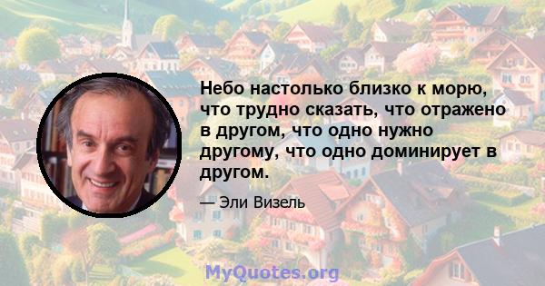 Небо настолько близко к морю, что трудно сказать, что отражено в другом, что одно нужно другому, что одно доминирует в другом.