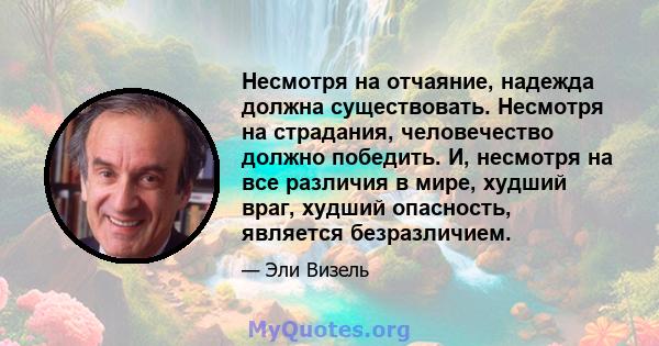 Несмотря на отчаяние, надежда должна существовать. Несмотря на страдания, человечество должно победить. И, несмотря на все различия в мире, худший враг, худший опасность, является безразличием.