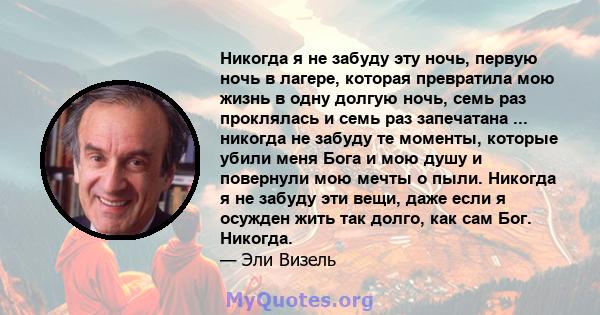 Никогда я не забуду эту ночь, первую ночь в лагере, которая превратила мою жизнь в одну долгую ночь, семь раз проклялась и семь раз запечатана ... никогда не забуду те моменты, которые убили меня Бога и мою душу и