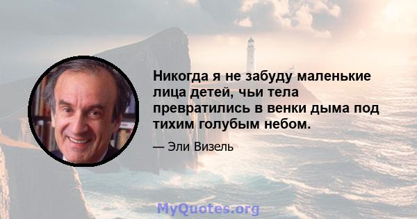 Никогда я не забуду маленькие лица детей, чьи тела превратились в венки дыма под тихим голубым небом.