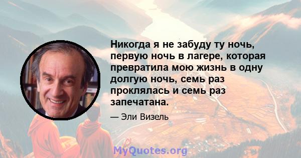 Никогда я не забуду ту ночь, первую ночь в лагере, которая превратила мою жизнь в одну долгую ночь, семь раз проклялась и семь раз запечатана.