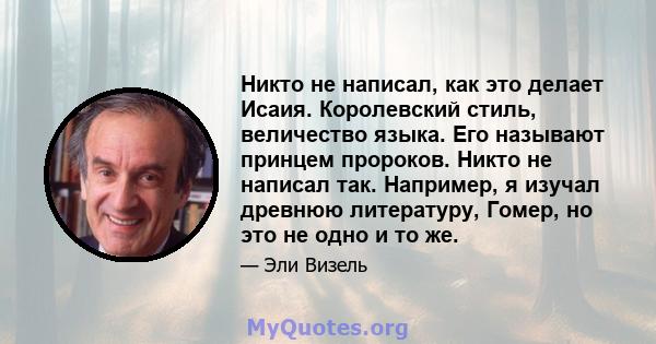 Никто не написал, как это делает Исаия. Королевский стиль, величество языка. Его называют принцем пророков. Никто не написал так. Например, я изучал древнюю литературу, Гомер, но это не одно и то же.