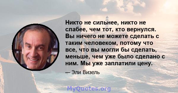 Никто не сильнее, никто не слабее, чем тот, кто вернулся. Вы ничего не можете сделать с таким человеком, потому что все, что вы могли бы сделать, меньше, чем уже было сделано с ним. Мы уже заплатили цену.