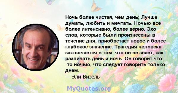 Ночь более чистая, чем день; Лучше думать, любить и мечтать. Ночью все более интенсивно, более верно. Эхо слов, которые были произнесены в течение дня, приобретает новое и более глубокое значение. Трагедия человека