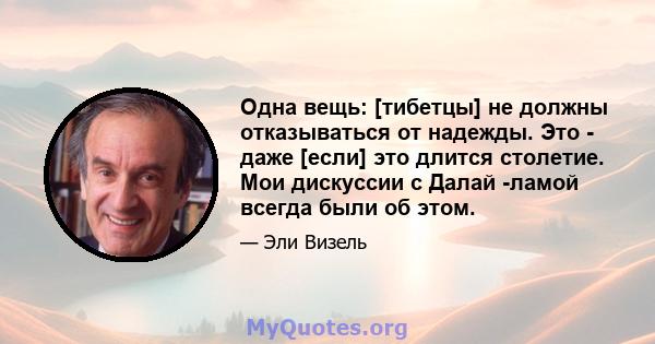 Одна вещь: [тибетцы] не должны отказываться от надежды. Это - даже [если] это длится столетие. Мои дискуссии с Далай -ламой всегда были об этом.