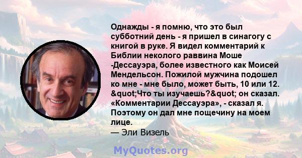 Однажды - я помню, что это был субботний день - я пришел в синагогу с книгой в руке. Я видел комментарий к Библии неколого раввина Моше -Дессауэра, более известного как Моисей Мендельсон. Пожилой мужчина подошел ко мне