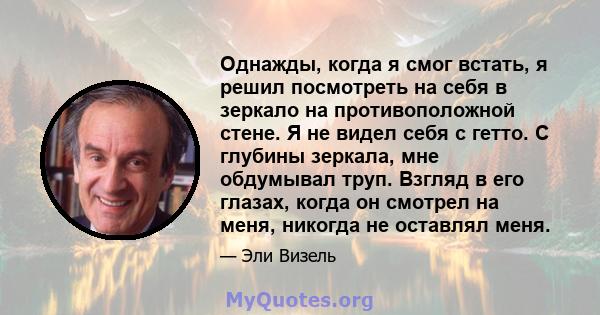 Однажды, когда я смог встать, я решил посмотреть на себя в зеркало на противоположной стене. Я не видел себя с гетто. С глубины зеркала, мне обдумывал труп. Взгляд в его глазах, когда он смотрел на меня, никогда не