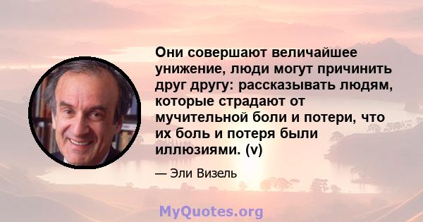 Они совершают величайшее унижение, люди могут причинить друг другу: рассказывать людям, которые страдают от мучительной боли и потери, что их боль и потеря были иллюзиями. (v)