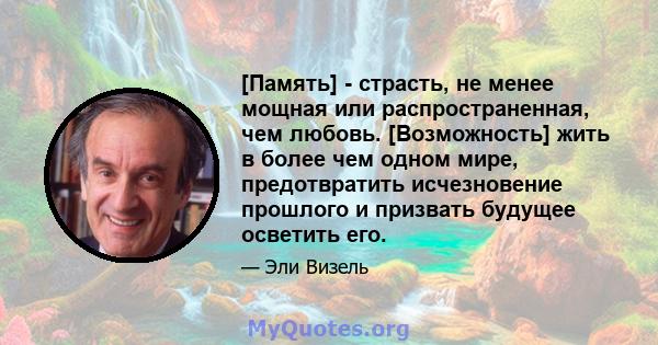 [Память] - страсть, не менее мощная или распространенная, чем любовь. [Возможность] жить в более чем одном мире, предотвратить исчезновение прошлого и призвать будущее осветить его.