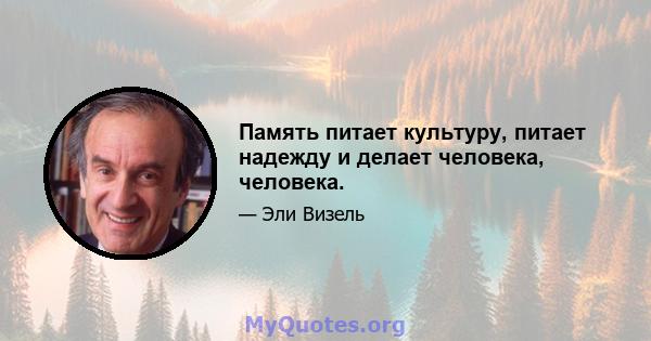 Память питает культуру, питает надежду и делает человека, человека.