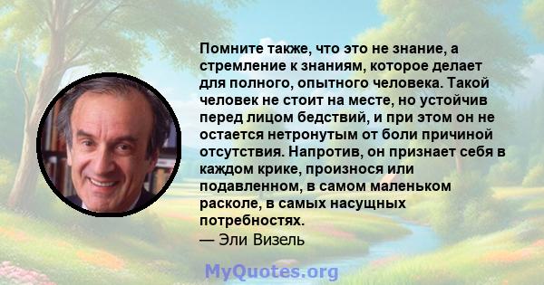 Помните также, что это не знание, а стремление к знаниям, которое делает для полного, опытного человека. Такой человек не стоит на месте, но устойчив перед лицом бедствий, и при этом он не остается нетронутым от боли