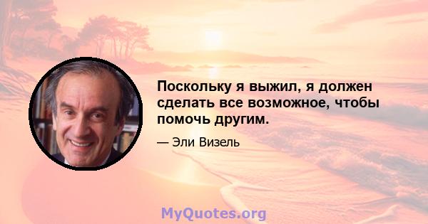 Поскольку я выжил, я должен сделать все возможное, чтобы помочь другим.