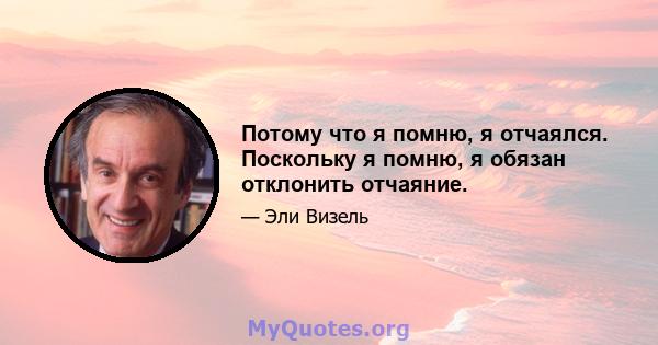 Потому что я помню, я отчаялся. Поскольку я помню, я обязан отклонить отчаяние.