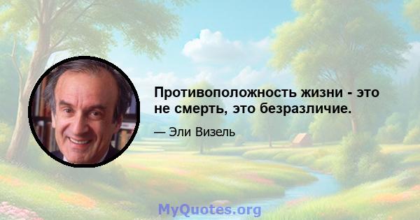 Противоположность жизни - это не смерть, это безразличие.