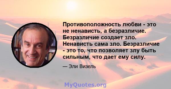 Противоположность любви - это не ненависть, а безразличие. Безразличие создает зло. Ненависть сама зло. Безразличие - это то, что позволяет злу быть сильным, что дает ему силу.