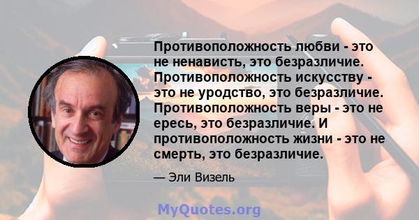 Противоположность любви - это не ненависть, это безразличие. Противоположность искусству - это не уродство, это безразличие. Противоположность веры - это не ересь, это безразличие. И противоположность жизни - это не