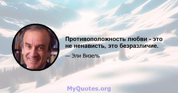 Противоположность любви - это не ненависть, это безразличие.