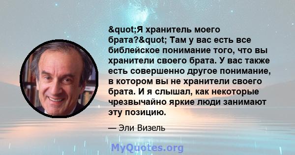 "Я хранитель моего брата?" Там у вас есть все библейское понимание того, что вы хранители своего брата. У вас также есть совершенно другое понимание, в котором вы не хранители своего брата. И я слышал, как